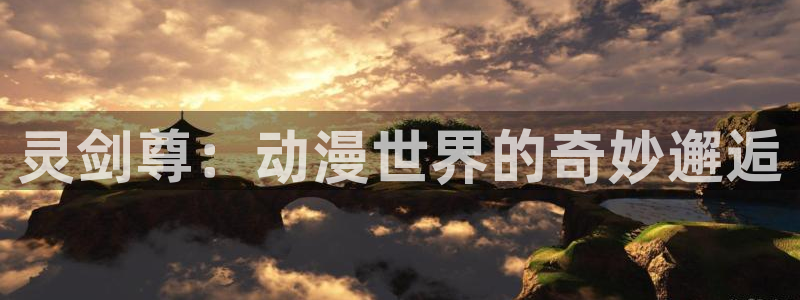 奇漫屋手机在线阅读：灵剑尊：动漫世界的奇妙邂逅配图