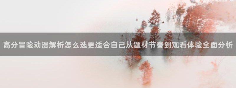 奇漫屋在线漫画搜索:高分冒险动漫解析怎么选更适合自己从题材节奏到观看体验全面分析配图