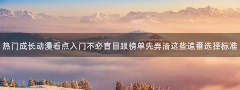 奇漫屋漫画大全中文版：热门成长动漫看点入门不必盲目跟榜单先弄清这些追番选择标准配图