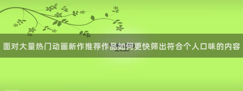 奇漫屋:面对大量热门动画新作推荐作品如何更快筛出符合个人口味的内容配图