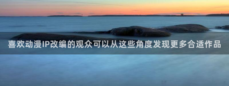 奇漫屋手机免费阅读:喜欢动漫IP改编的观众可以从这些角度发现更多合适作品配图