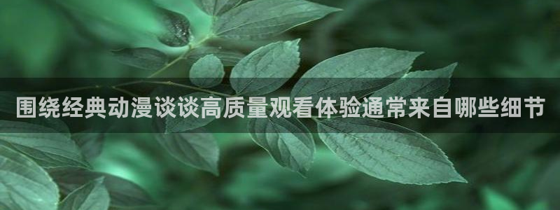 奇漫屋最新作品:围绕经典动漫谈谈高质量观看体验通常来自哪些细节配图