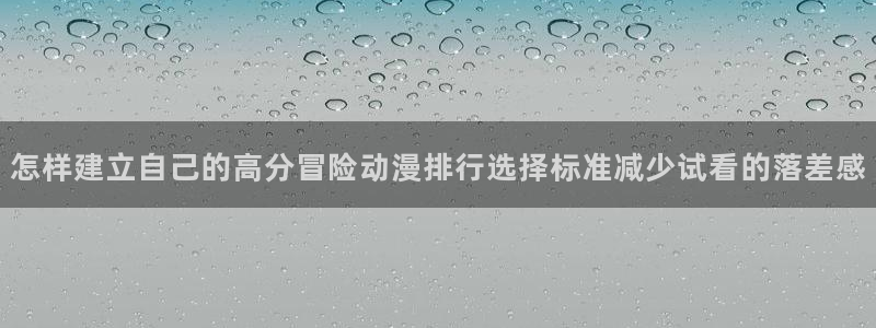 奇漫屋漫画完整版阅读：怎样建立自己的高分冒险动漫排行选择标准减少试看的落差感配图