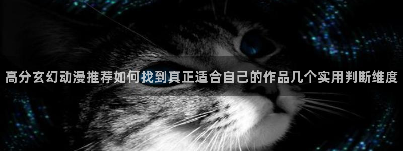 2026奇漫屋热门漫画：高分玄幻动漫推荐如何找到真正适合自己的作品几个实用判断维度配图