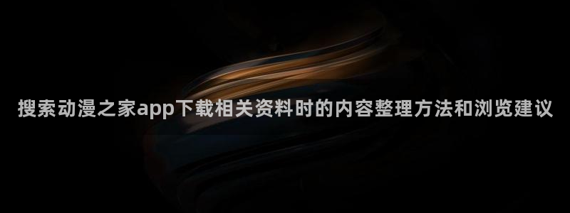奇漫屋漫画哪里看:搜索动漫之家app下载相关资料时的内容整理方法和浏览建议配图