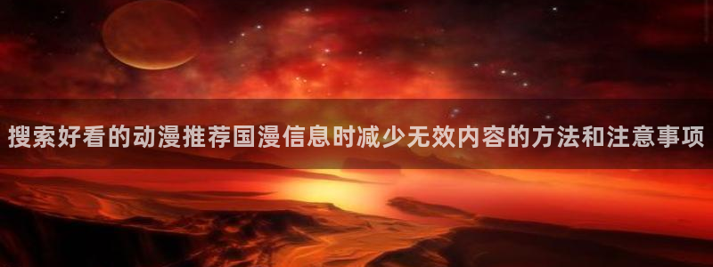 奇漫屋漫画大全免费:搜索好看的动漫推荐国漫信息时减少无效内容的方法和注意事项配图