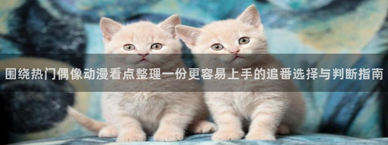 奇漫屋漫画免费在线看:围绕热门偶像动漫看点整理一份更容易上手的追番选择与判断指南配图