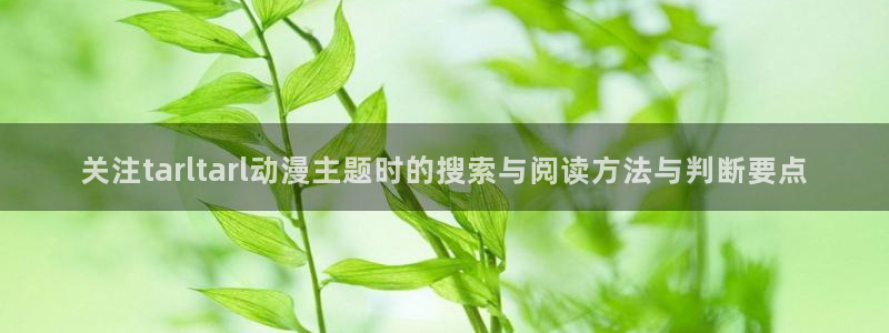 奇漫屋免费在线看:关注tarltarl动漫主题时的搜索与阅读方法与判断要点配图