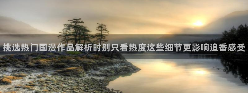 奇漫屋在线免费看：挑选热门国漫作品解析时别只看热度这些细节更影响追番感受配图